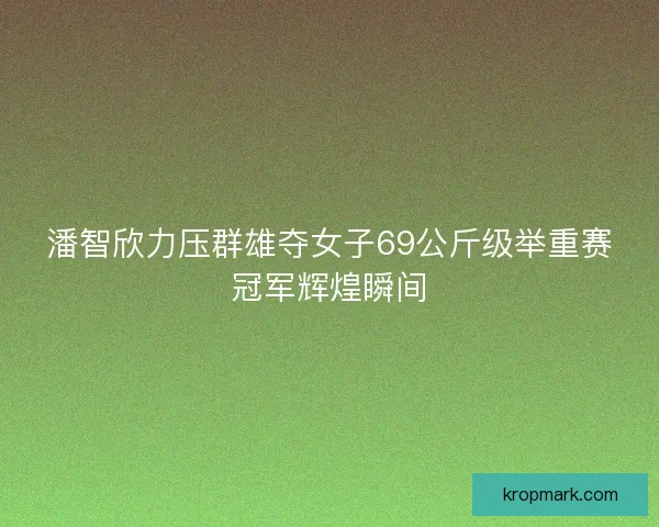 潘智欣力压群雄夺女子69公斤级举重赛冠军辉煌瞬间