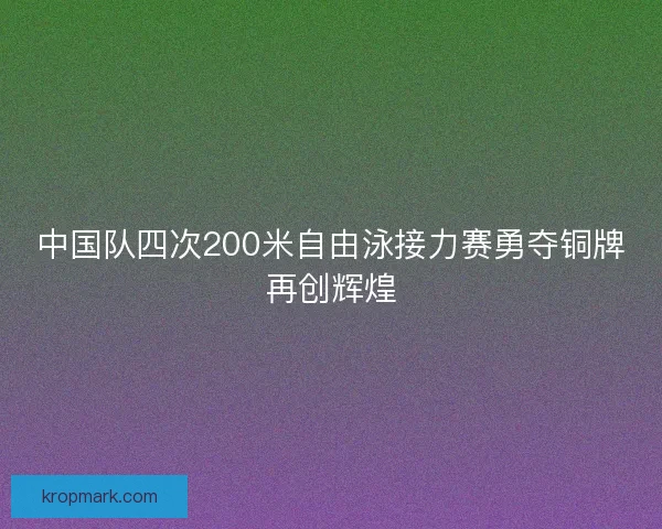 中国队四次200米自由泳接力赛勇夺铜牌再创辉煌