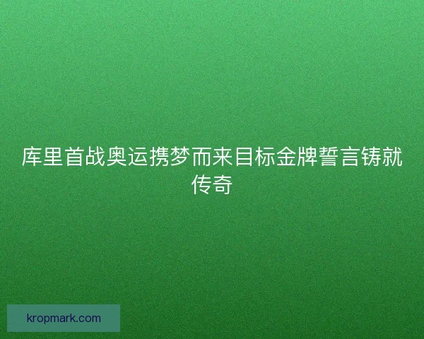 库里首战奥运携梦而来目标金牌誓言铸就传奇