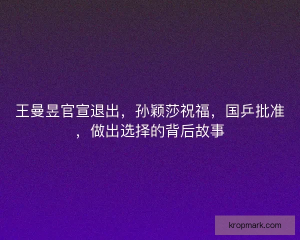 王曼昱官宣退出,孙颖莎祝福,国乒批准,做出选择的背后故事 王曼昱官宣退出,孙颖莎祝福,国乒批准,做出选择的背后故事