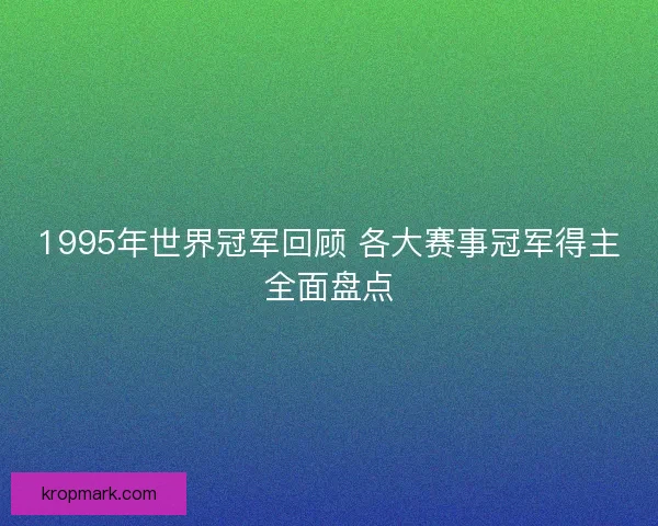 1995年世界冠军回顾 各大赛事冠军得主全面盘点