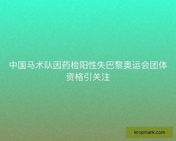 中国马术队因药检阳性失巴黎奥运会团体资格引关注