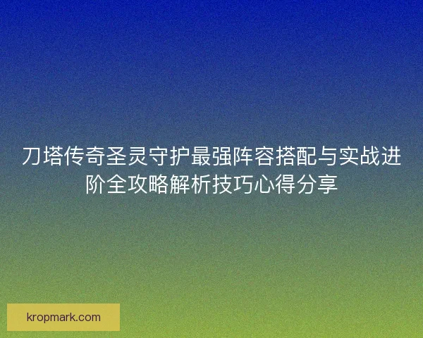 刀塔传奇圣灵守护最强阵容搭配与实战进阶全攻略解析技巧心得分享