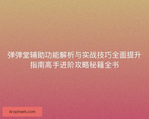弹弹堂辅助功能解析与实战技巧全面提升指南高手进阶攻略秘籍全书