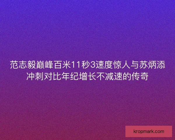 范志毅巅峰百米11秒3速度惊人与苏炳添冲刺对比年纪增长不减速的传奇