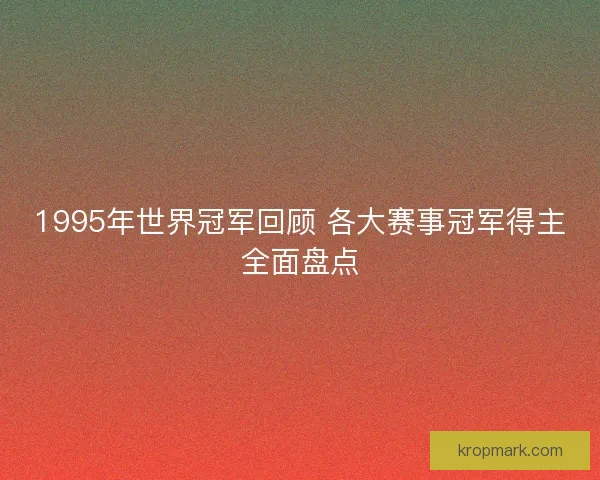 1995年世界冠军回顾 各大赛事冠军得主全面盘点
