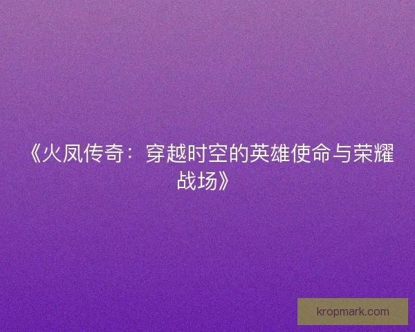 《火凤传奇：穿越时空的英雄使命与荣耀战场》