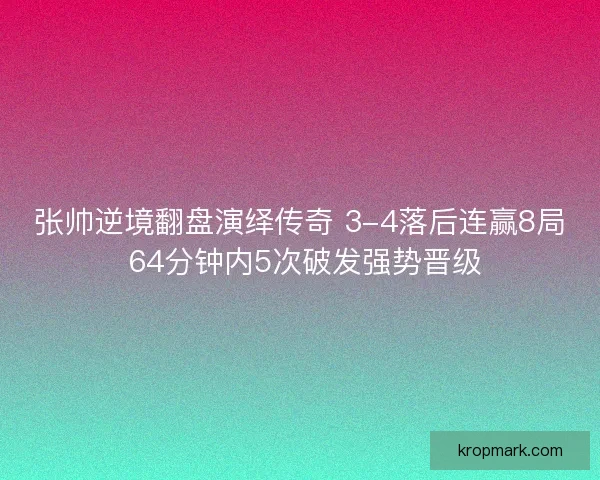 张帅逆境翻盘演绎传奇 3-4落后连赢8局 64分钟内5次破发强势晋级