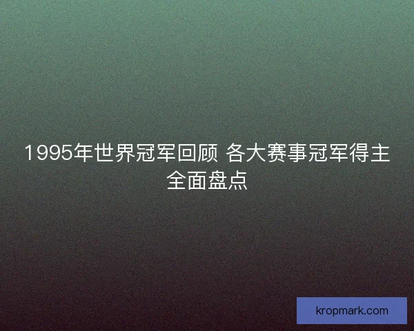 1995年世界冠军回顾 各大赛事冠军得主全面盘点