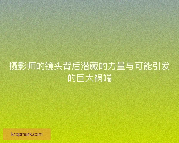 摄影师的镜头背后潜藏的力量与可能引发的巨大祸端