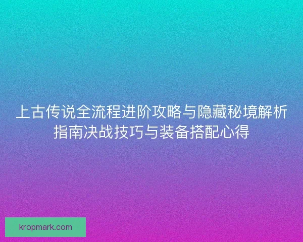 上古传说全流程进阶攻略与隐藏秘境解析指南决战技巧与装备搭配心得
