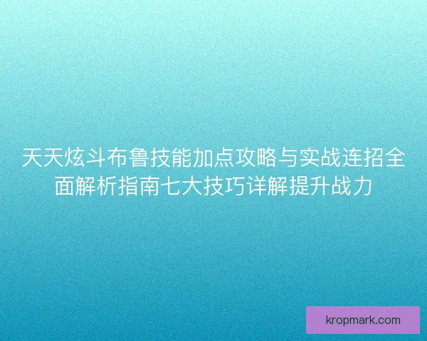 天天炫斗布鲁技能加点攻略与实战连招全面解析指南七大技巧详解提升战力