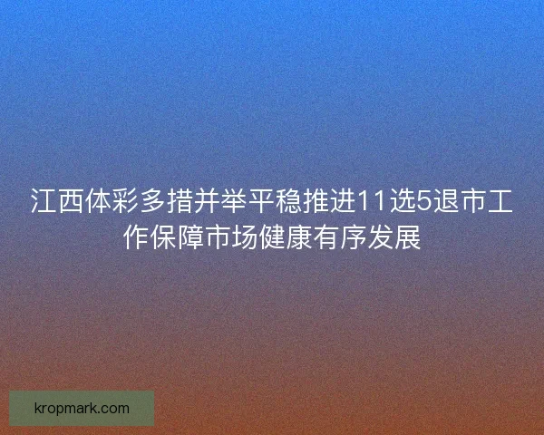 江西体彩多措并举平稳推进11选5退市工作保障市场健康有序发展